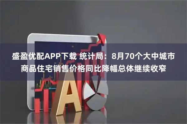 盛盈优配APP下载 统计局：8月70个大中城市商品住宅销售价格同比降幅总体继续收窄