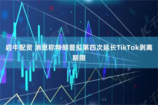 启牛配资 消息称特朗普拟第四次延长TikTok剥离期限
