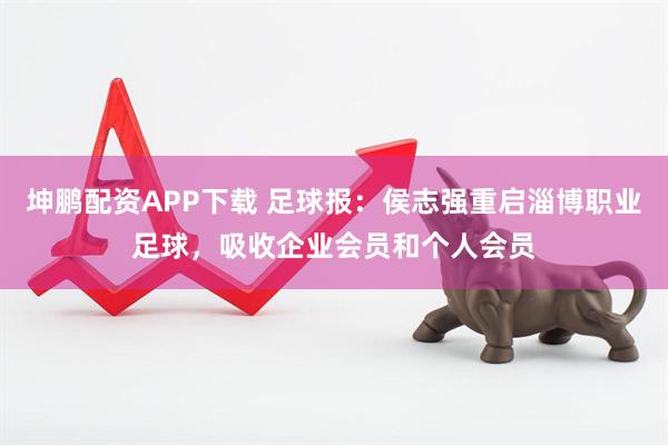 坤鹏配资APP下载 足球报：侯志强重启淄博职业足球，吸收企业会员和个人会员