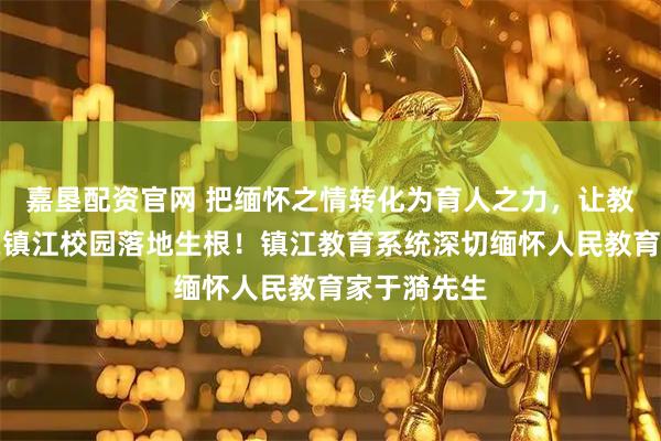 嘉垦配资官网 把缅怀之情转化为育人之力，让教育家精神在镇江校园落地生根！镇江教育系统深切缅怀人民教育家于漪先生