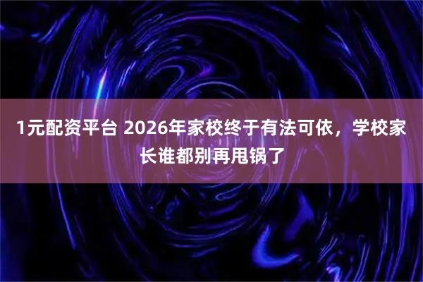 1元配资平台 2026年家校终于有法可依，学校家长谁都别再甩锅了