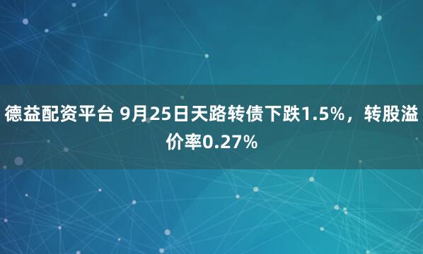 德益配资平台 9月25日天路转债下跌1.5%，转股溢价率0.27%