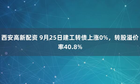 西安高新配资 9月25日建工转债上涨0%，转股溢价率40.8%