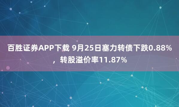 百胜证券APP下载 9月25日塞力转债下跌0.88%，转股溢价率11.87%