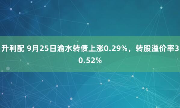 升利配 9月25日渝水转债上涨0.29%，转股溢价率30.52%