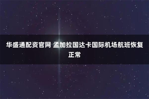 华盛通配资官网 孟加拉国达卡国际机场航班恢复正常