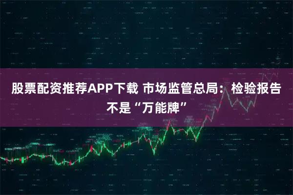 股票配资推荐APP下载 市场监管总局:检验报告不是“万能牌”