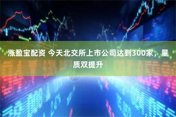 涨盈宝配资 今天北交所上市公司达到300家，量质双提升