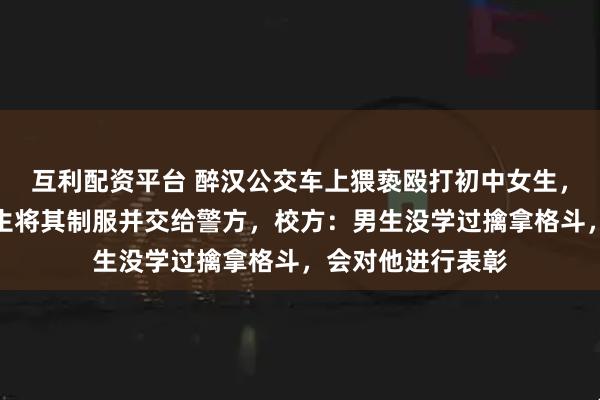 互利配资平台 醉汉公交车上猥亵殴打初中女生，同车一位高一男生将其制服并交给警方，校方：男生没学过擒拿格斗，会对他进行表彰