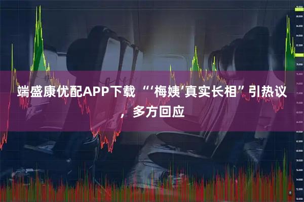 端盛康优配APP下载 “‘梅姨’真实长相”引热议,多方回应