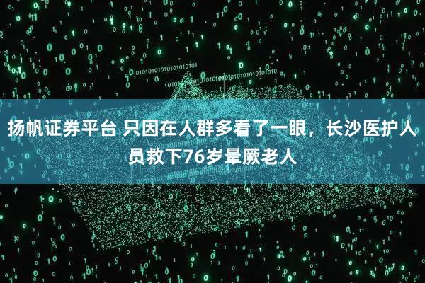 扬帆证券平台 只因在人群多看了一眼,长沙医护人员救下76岁晕厥老人