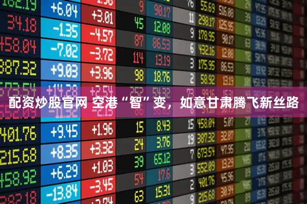 配资炒股官网 空港“智”变，如意甘肃腾飞新丝路