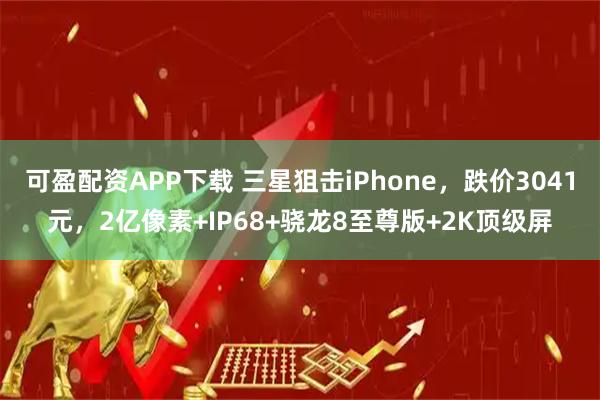 可盈配资APP下载 三星狙击iPhone，跌价3041元，2亿像素+IP68+骁龙8至尊版+2K顶级屏