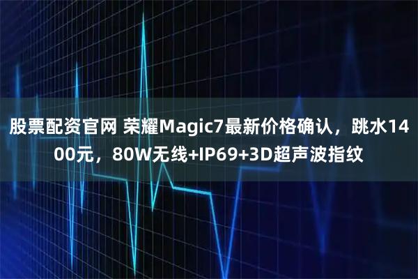 股票配资官网 荣耀Magic7最新价格确认，跳水1400元，80W无线+IP69+3D超声波指纹