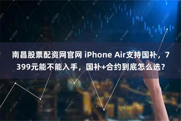 南昌股票配资网官网 iPhone Air支持国补，7399元能不能入手，国补+合约到底怎么选？