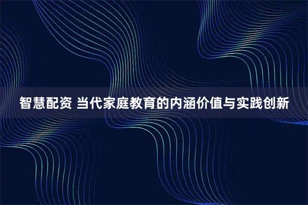 智慧配资 当代家庭教育的内涵价值与实践创新