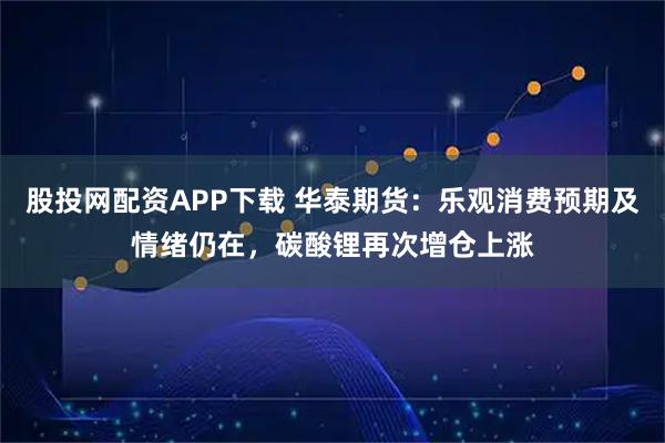股投网配资APP下载 华泰期货:乐观消费预期及情绪仍在,碳酸锂再次增仓上涨