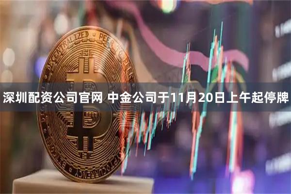 深圳配资公司官网 中金公司于11月20日上午起停牌