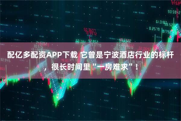 配亿多配资APP下载 它曾是宁波酒店行业的标杆，很长时间里“一房难求”！