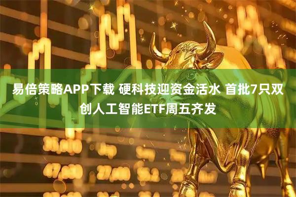 易倍策略APP下载 硬科技迎资金活水 首批7只双创人工智能ETF周五齐发