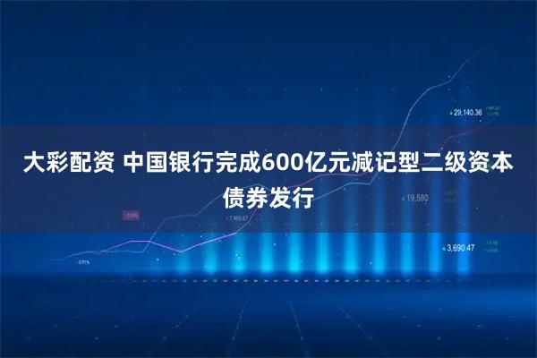 大彩配资 中国银行完成600亿元减记型二级资本债券发行