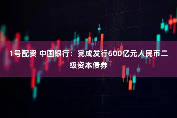 1号配资 中国银行：完成发行600亿元人民币二级资本债券