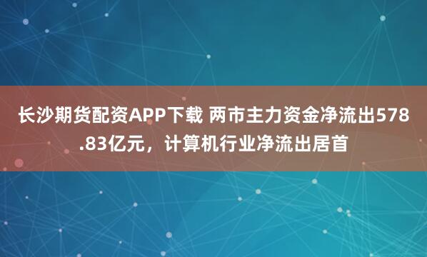 长沙期货配资APP下载 两市主力资金净流出578.83亿元,计算机行业净流出居首
