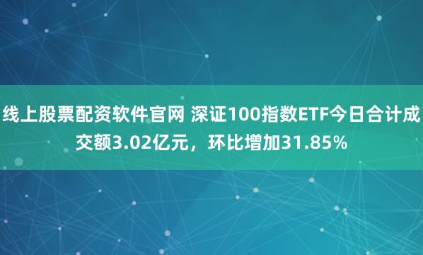 线上股票配资软件官网 深证100指数ETF今日合计成交额3.02亿元，环比增加31.85%