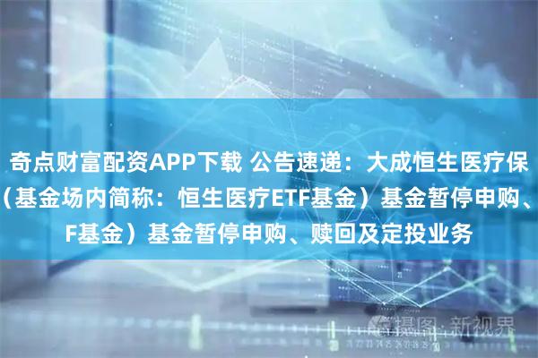 奇点财富配资APP下载 公告速递：大成恒生医疗保健ETF（QDII）（基金场内简称：恒生医疗ETF基金）基金暂停申购、赎回及定投业务