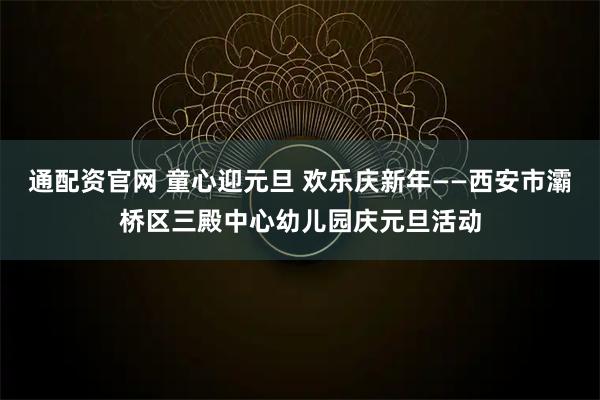 通配资官网 童心迎元旦 欢乐庆新年——西安市灞桥区三殿中心幼儿园庆元旦活动