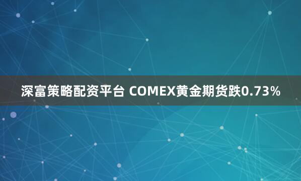 深富策略配资平台 COMEX黄金期货跌0.73%