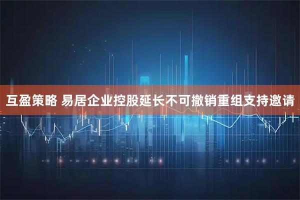 互盈策略 易居企业控股延长不可撤销重组支持邀请