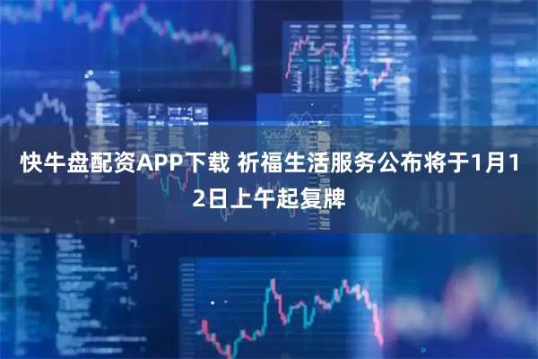 快牛盘配资APP下载 祈福生活服务公布将于1月12日上午起复牌