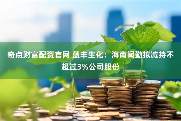 奇点财富配资官网 蓝丰生化：海南闻勤拟减持不超过3%公司股份