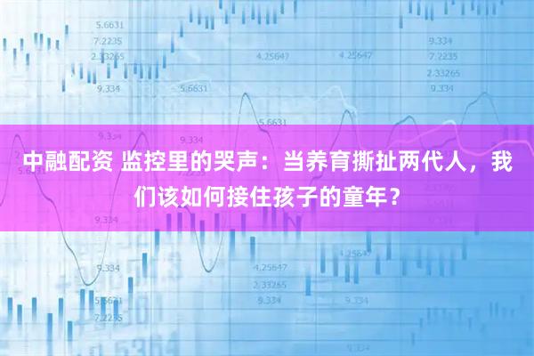 中融配资 监控里的哭声：当养育撕扯两代人，我们该如何接住孩子的童年？