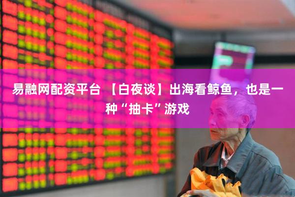 易融网配资平台 【白夜谈】出海看鲸鱼，也是一种“抽卡”游戏