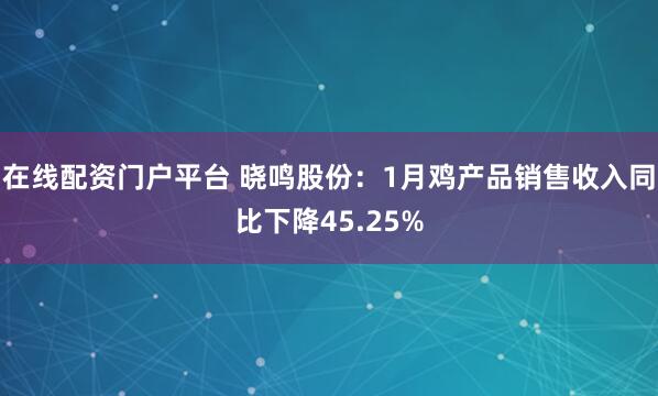 在线配资门户平台 晓鸣股份：1月鸡产品销售收入同比下降45.25%
