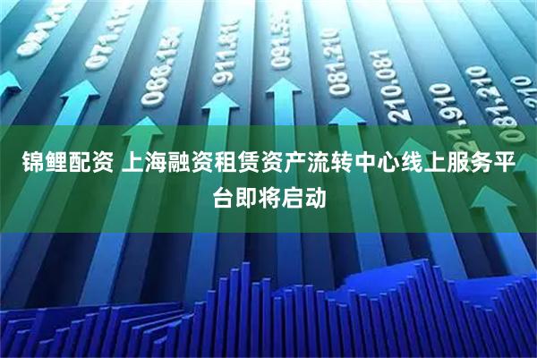锦鲤配资 上海融资租赁资产流转中心线上服务平台即将启动