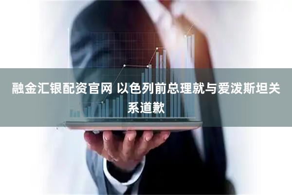 融金汇银配资官网 以色列前总理就与爱泼斯坦关系道歉