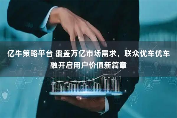 亿牛策略平台 覆盖万亿市场需求，联众优车优车融开启用户价值新篇章