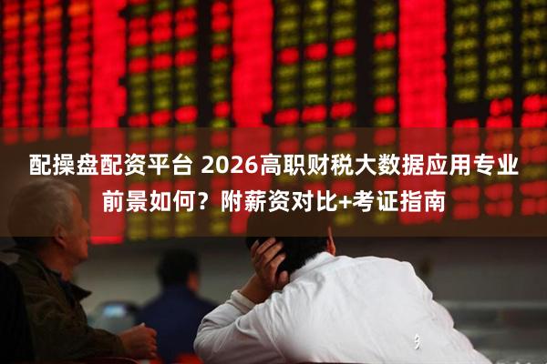 配操盘配资平台 2026高职财税大数据应用专业前景如何？附薪资对比+考证指南