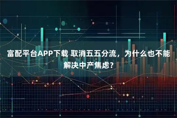 富配平台APP下载 取消五五分流,为什么也不能解决中产焦虑?