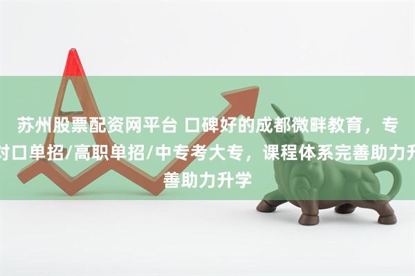 苏州股票配资网平台 口碑好的成都微畔教育，专注对口单招/高职单招/中专考大专，课程体系完善助力升学
