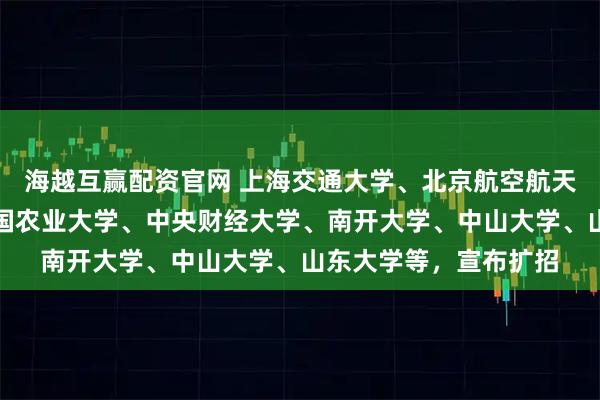 海越互赢配资官网 上海交通大学、北京航空航天大学、南京大学、中国农业大学、中央财经大学、南开大学、中山大学、山东大学等，宣布扩招