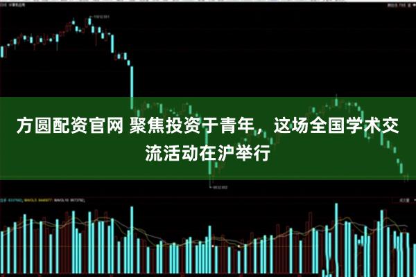 方圆配资官网 聚焦投资于青年,这场全国学术交流活动在沪举行