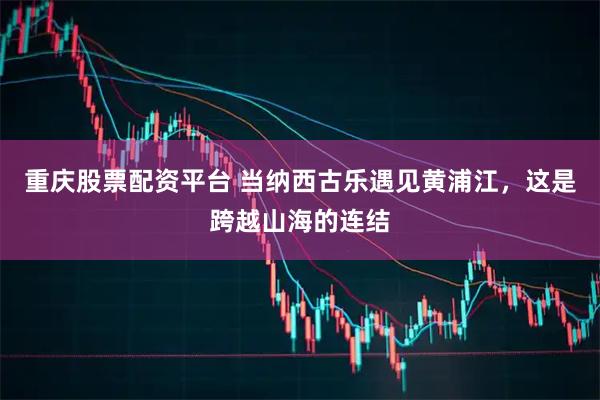 重庆股票配资平台 当纳西古乐遇见黄浦江，这是跨越山海的连结